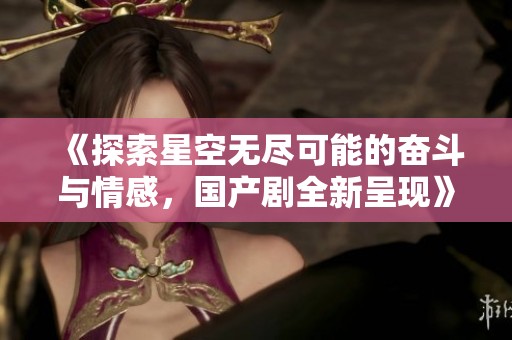《探索星空无尽可能的奋斗与情感，国产剧全新呈现》