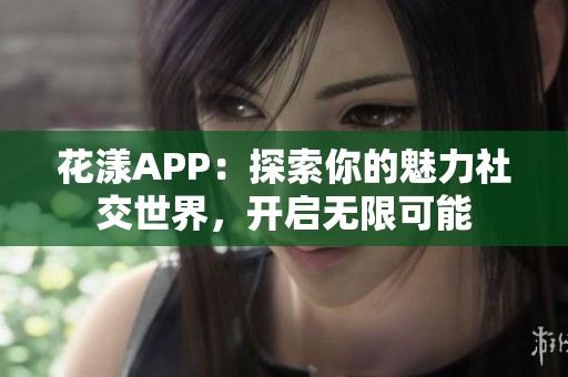 花漾APP：探索你的魅力社交世界，开启无限可能