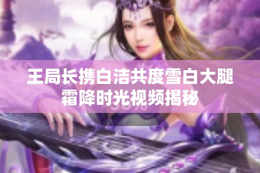 王局长携白洁共度雪白大腿霜降时光视频揭秘