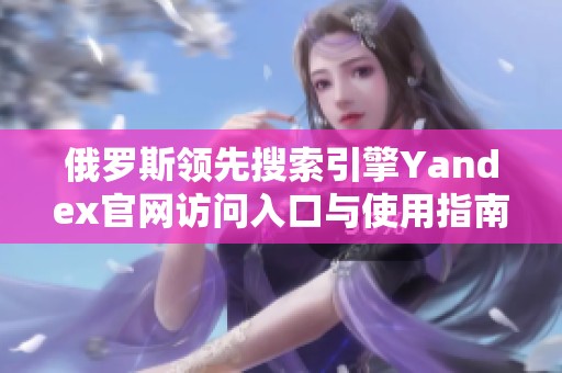 俄罗斯领先搜索引擎Yandex官网访问入口与使用指南