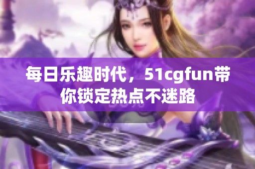 每日乐趣时代，51cgfun带你锁定热点不迷路