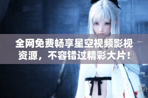 全网免费畅享星空视频影视资源，不容错过精彩大片！