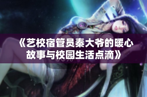 《艺校宿管员秦大爷的暖心故事与校园生活点滴》