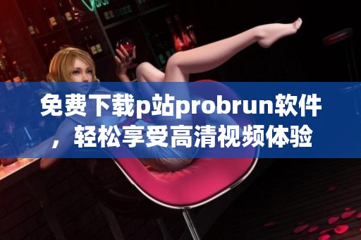 免费下载p站probrun软件，轻松享受高清视频体验
