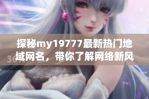探秘my19777最新热门地域网名，带你了解网络新风潮