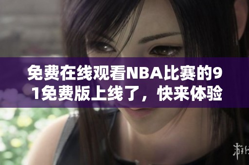 免费在线观看NBA比赛的9 1免费版上线了，快来体验吧！