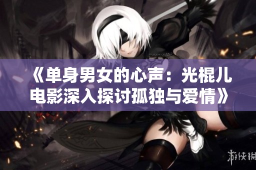 《单身男女的心声：光棍儿电影深入探讨孤独与爱情》