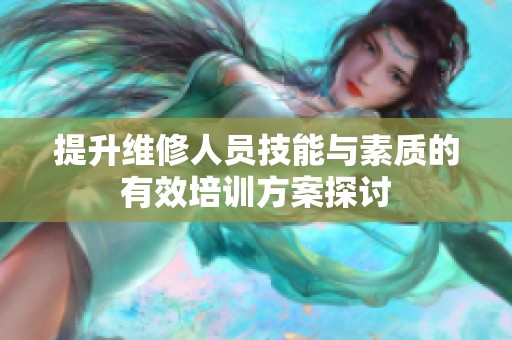 提升维修人员技能与素质的有效培训方案探讨