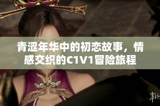 青涩年华中的初恋故事，情感交织的C1V1冒险旅程