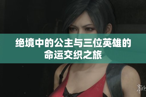 绝境中的公主与三位英雄的命运交织之旅
