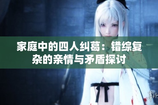 家庭中的四人纠葛：错综复杂的亲情与矛盾探讨