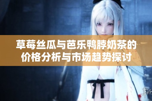 草莓丝瓜与芭乐鸭脖奶茶的价格分析与市场趋势探讨