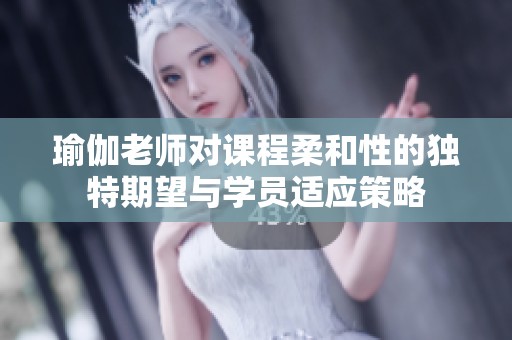 瑜伽老师对课程柔和性的独特期望与学员适应策略