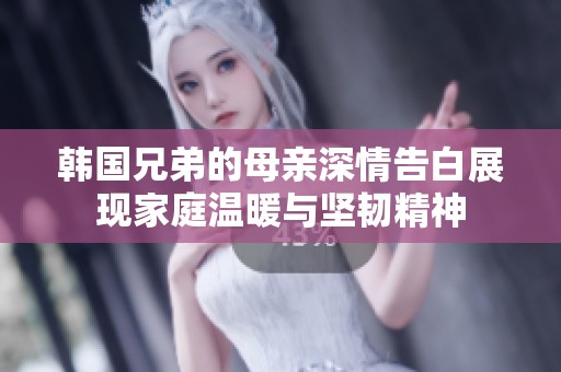 韩国兄弟的母亲深情告白展现家庭温暖与坚韧精神