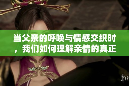 当父亲的呼唤与情感交织时，我们如何理解亲情的真正意义