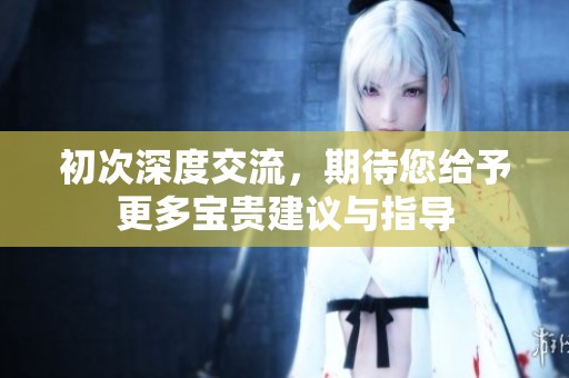 初次深度交流，期待您给予更多宝贵建议与指导