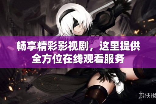 畅享精彩影视剧，这里提供全方位在线观看服务