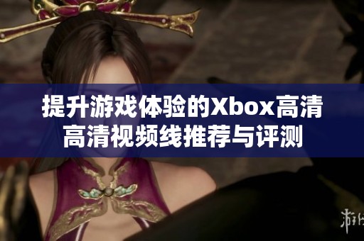 提升游戏体验的Xbox高清高清视频线推荐与评测