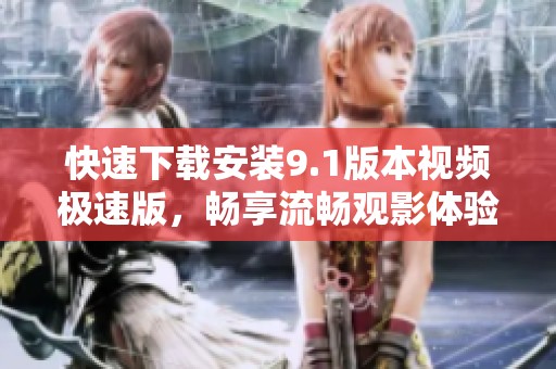 快速下载安装9.1版本视频极速版，畅享流畅观影体验