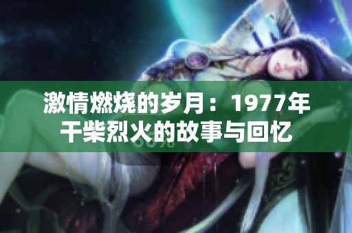 激情燃烧的岁月：1977年干柴烈火的故事与回忆
