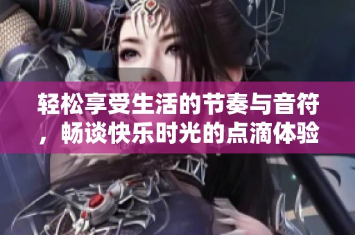 轻松享受生活的节奏与音符，畅谈快乐时光的点滴体验