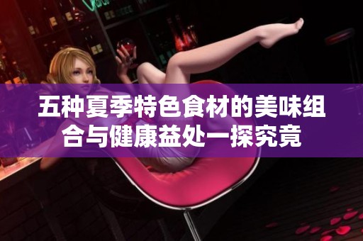 五种夏季特色食材的美味组合与健康益处一探究竟