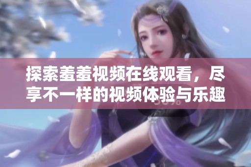 探索羞羞视频在线观看，尽享不一样的视频体验与乐趣