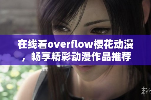 在线看overflow樱花动漫，畅享精彩动漫作品推荐