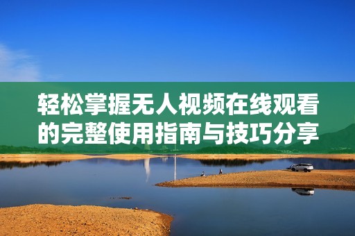 轻松掌握无人视频在线观看的完整使用指南与技巧分享