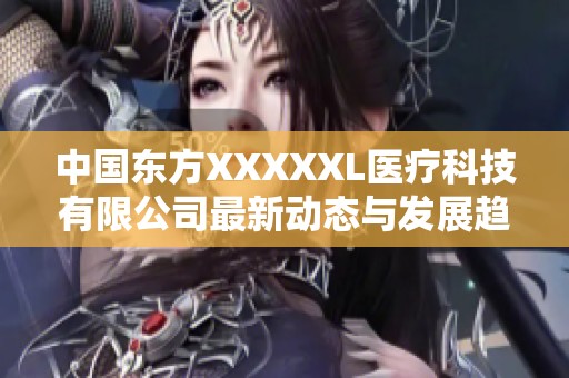 中国东方XXXXXL医疗科技有限公司最新动态与发展趋势解析