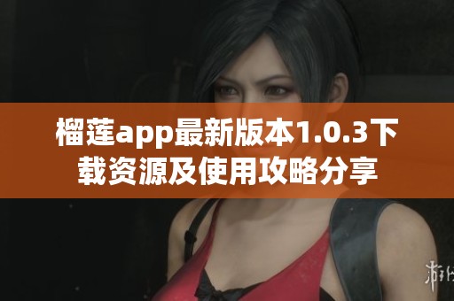 榴莲app最新版本1.0.3下载资源及使用攻略分享
