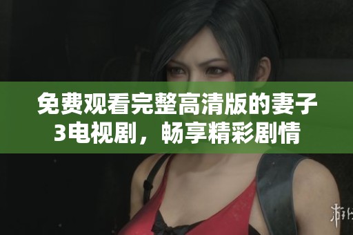 免费观看完整高清版的妻子3电视剧，畅享精彩剧情