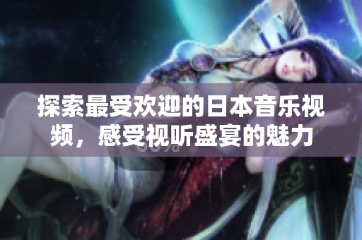 探索最受欢迎的日本音乐视频，感受视听盛宴的魅力