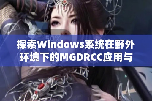 探索Windows系统在野外环境下的MGDRCC应用与挑战