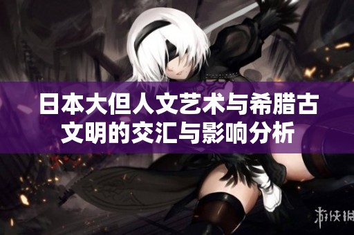 日本大但人文艺术与希腊古文明的交汇与影响分析