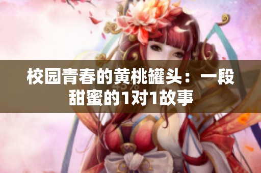校园青春的黄桃罐头：一段甜蜜的1对1故事