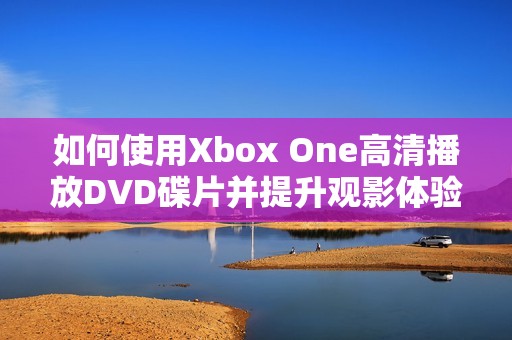如何使用Xbox One高清播放DVD碟片并提升观影体验