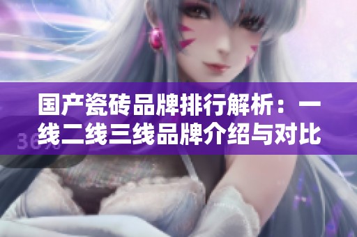 国产瓷砖品牌排行解析：一线二线三线品牌介绍与对比