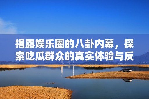 揭露娱乐圈的八卦内幕，探索吃瓜群众的真实体验与反应
