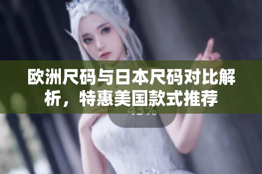 欧洲尺码与日本尺码对比解析，特惠美国款式推荐