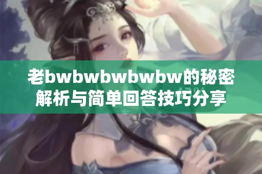 老bwbwbwbwbw的秘密解析与简单回答技巧分享
