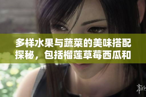 多样水果与蔬菜的美味搭配探秘，包括榴莲草莓西瓜和茄子黄瓜