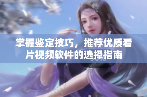 掌握鉴定技巧，推荐优质看片视频软件的选择指南