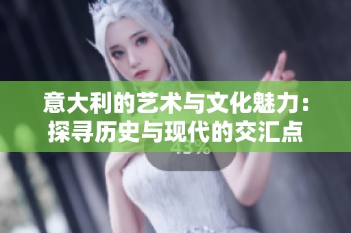 意大利的艺术与文化魅力：探寻历史与现代的交汇点