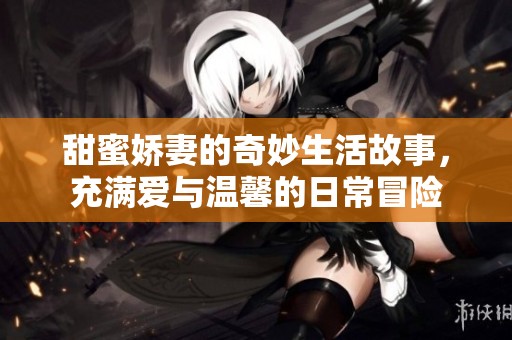 甜蜜娇妻的奇妙生活故事，充满爱与温馨的日常冒险