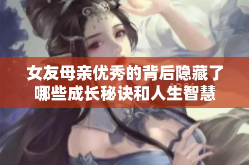 女友母亲优秀的背后隐藏了哪些成长秘诀和人生智慧