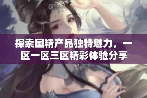 探索国精产品独特魅力，一区一区三区精彩体验分享
