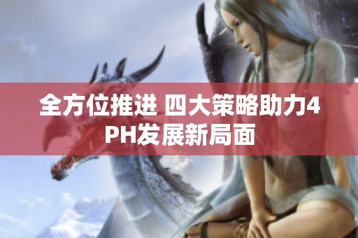 全方位推进 四大策略助力4PH发展新局面