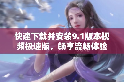 快速下载并安装9.1版本视频极速版，畅享流畅体验