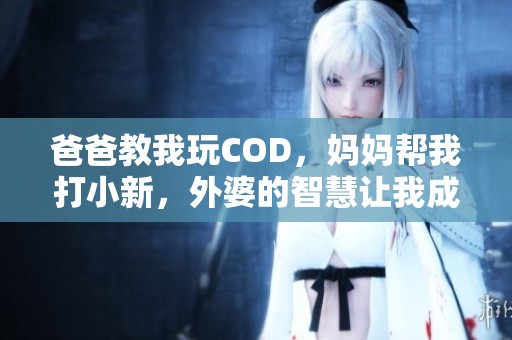 爸爸教我玩COD，妈妈帮我打小新，外婆的智慧让我成长